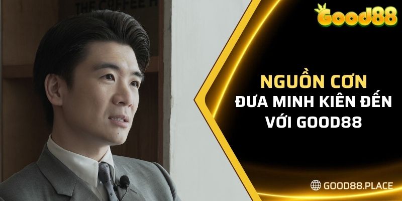 Nguồn cơn đưa Minh Kiên đến với Good88